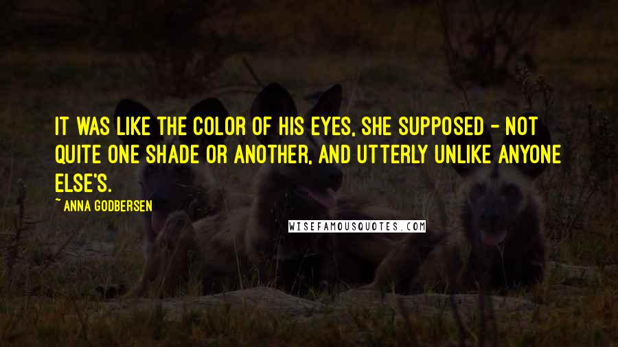 Anna Godbersen Quotes: It was like the color of his eyes, she supposed - not quite one shade or another, and utterly unlike anyone else's.