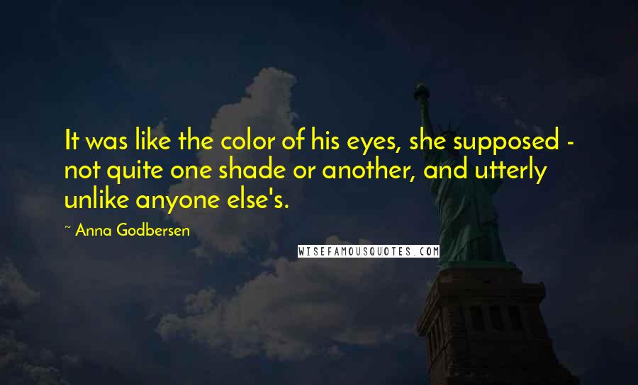 Anna Godbersen Quotes: It was like the color of his eyes, she supposed - not quite one shade or another, and utterly unlike anyone else's.