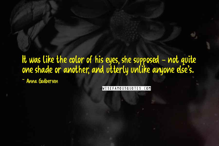 Anna Godbersen Quotes: It was like the color of his eyes, she supposed - not quite one shade or another, and utterly unlike anyone else's.