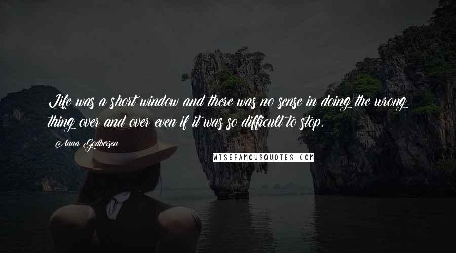 Anna Godbersen Quotes: Life was a short window and there was no sense in doing the wrong thing over and over even if it was so difficult to stop.