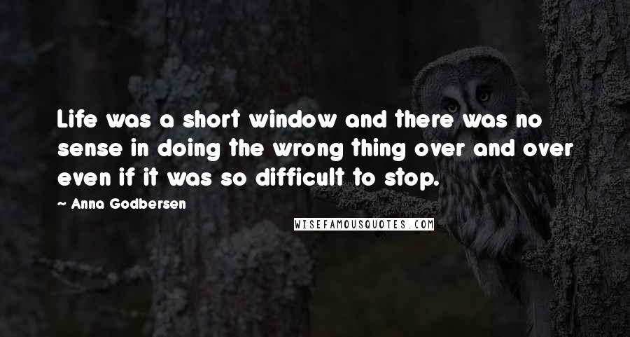 Anna Godbersen Quotes: Life was a short window and there was no sense in doing the wrong thing over and over even if it was so difficult to stop.