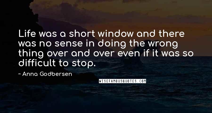 Anna Godbersen Quotes: Life was a short window and there was no sense in doing the wrong thing over and over even if it was so difficult to stop.