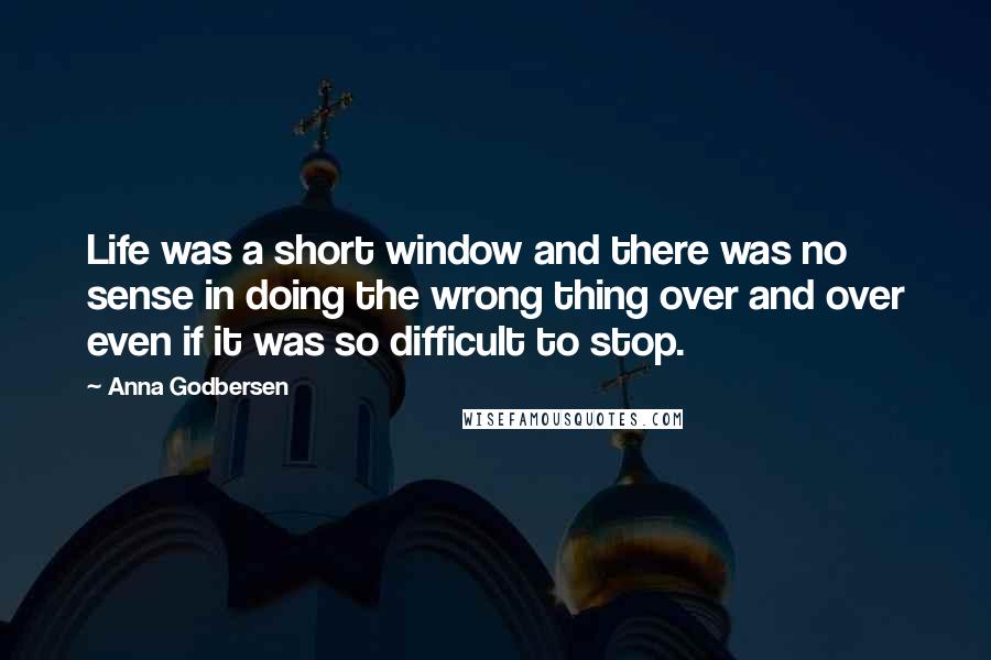 Anna Godbersen Quotes: Life was a short window and there was no sense in doing the wrong thing over and over even if it was so difficult to stop.
