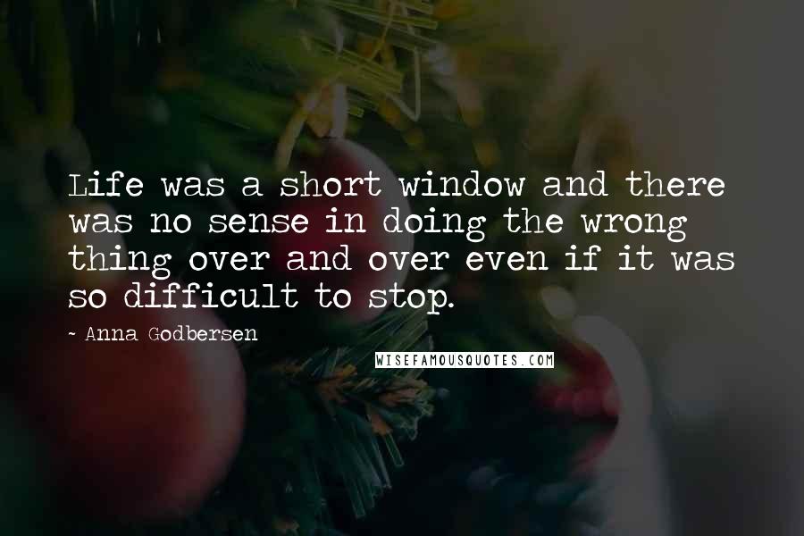 Anna Godbersen Quotes: Life was a short window and there was no sense in doing the wrong thing over and over even if it was so difficult to stop.