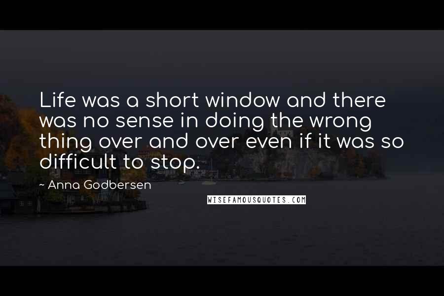 Anna Godbersen Quotes: Life was a short window and there was no sense in doing the wrong thing over and over even if it was so difficult to stop.