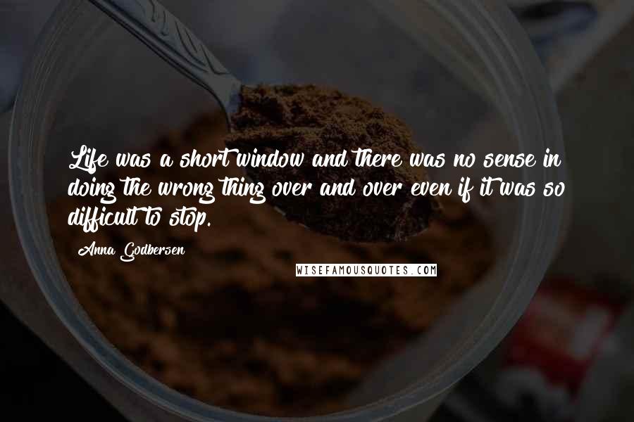 Anna Godbersen Quotes: Life was a short window and there was no sense in doing the wrong thing over and over even if it was so difficult to stop.