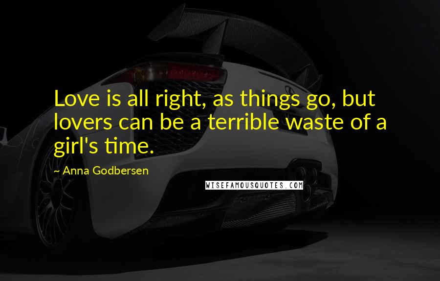 Anna Godbersen Quotes: Love is all right, as things go, but lovers can be a terrible waste of a girl's time.