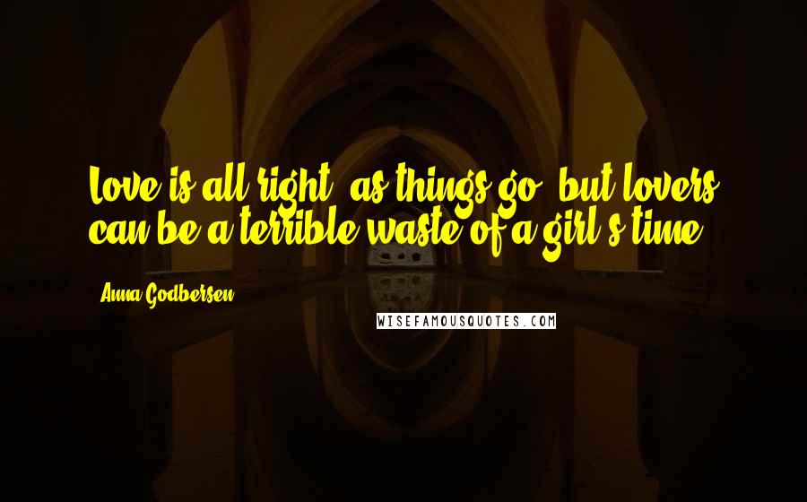 Anna Godbersen Quotes: Love is all right, as things go, but lovers can be a terrible waste of a girl's time.