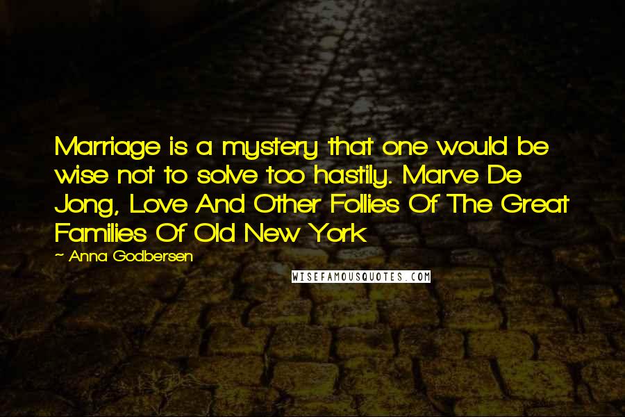 Anna Godbersen Quotes: Marriage is a mystery that one would be wise not to solve too hastily. Marve De Jong, Love And Other Follies Of The Great Families Of Old New York