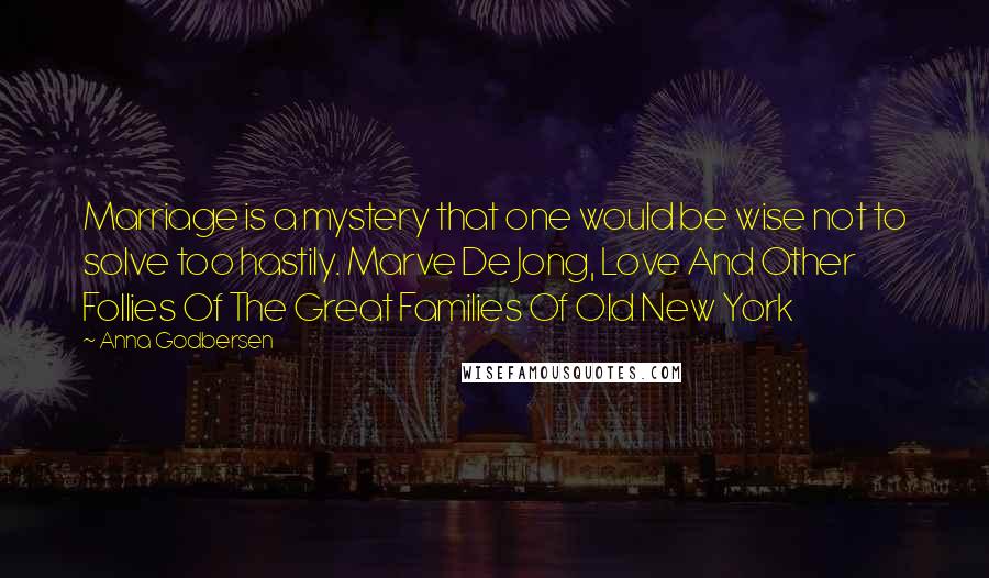 Anna Godbersen Quotes: Marriage is a mystery that one would be wise not to solve too hastily. Marve De Jong, Love And Other Follies Of The Great Families Of Old New York