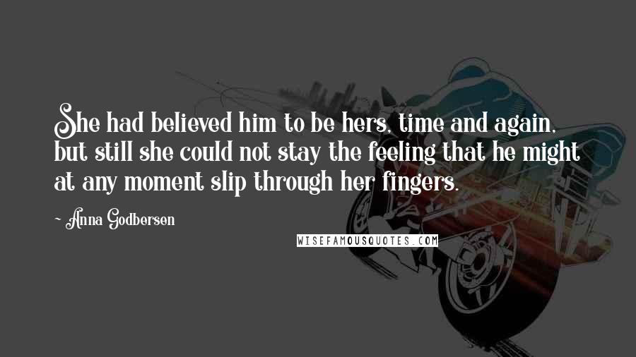 Anna Godbersen Quotes: She had believed him to be hers, time and again, but still she could not stay the feeling that he might at any moment slip through her fingers.