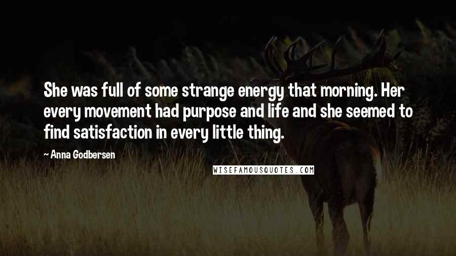 Anna Godbersen Quotes: She was full of some strange energy that morning. Her every movement had purpose and life and she seemed to find satisfaction in every little thing.
