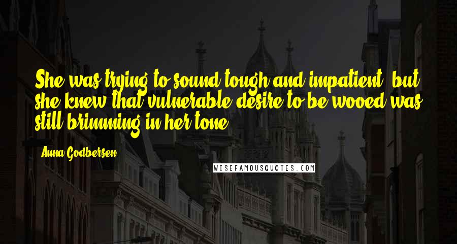 Anna Godbersen Quotes: She was trying to sound tough and impatient, but she knew that vulnerable desire to be wooed was still brimming in her tone.