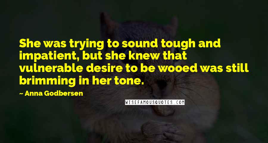Anna Godbersen Quotes: She was trying to sound tough and impatient, but she knew that vulnerable desire to be wooed was still brimming in her tone.