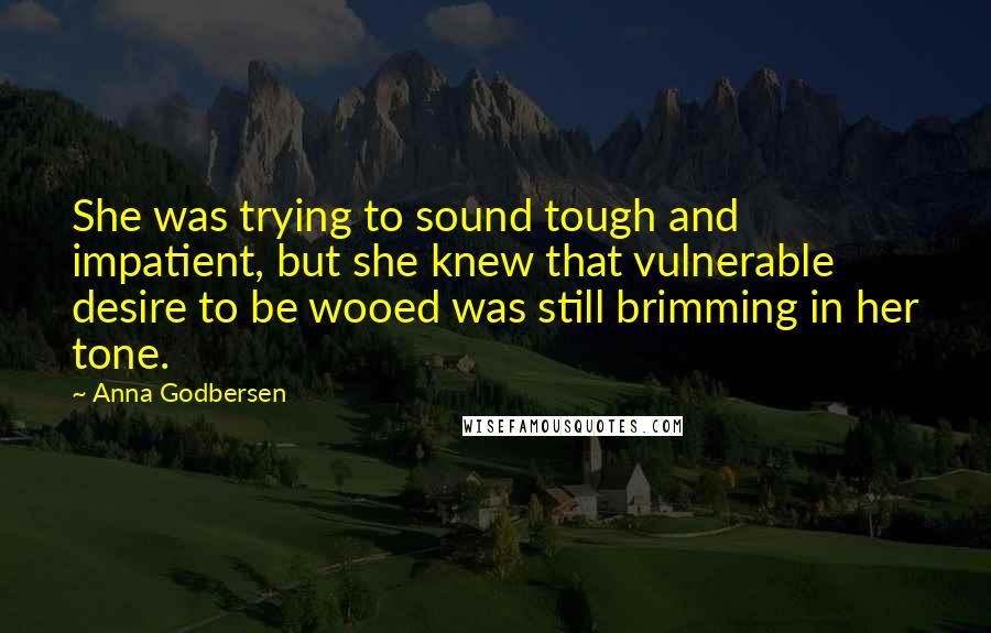 Anna Godbersen Quotes: She was trying to sound tough and impatient, but she knew that vulnerable desire to be wooed was still brimming in her tone.