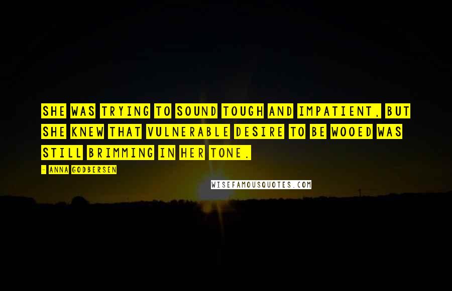 Anna Godbersen Quotes: She was trying to sound tough and impatient, but she knew that vulnerable desire to be wooed was still brimming in her tone.