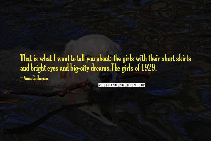 Anna Godbersen Quotes: That is what I want to tell you about: the girls with their short skirts and bright eyes and big-city dreams.The girls of 1929.