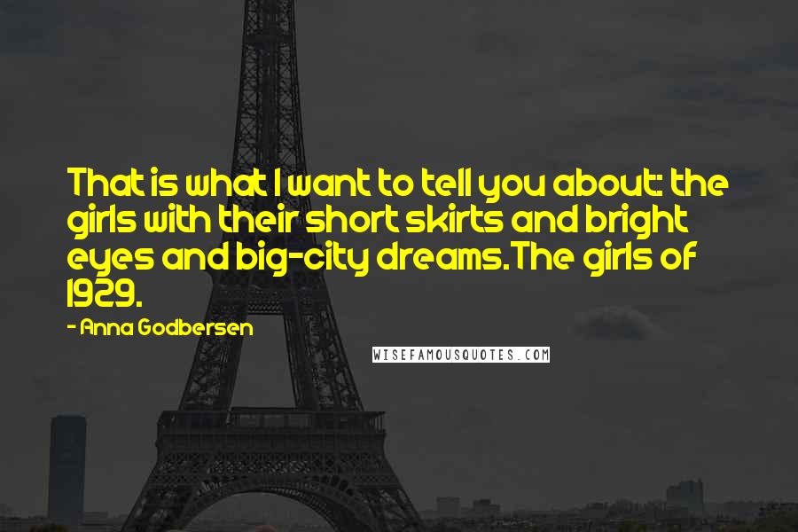 Anna Godbersen Quotes: That is what I want to tell you about: the girls with their short skirts and bright eyes and big-city dreams.The girls of 1929.