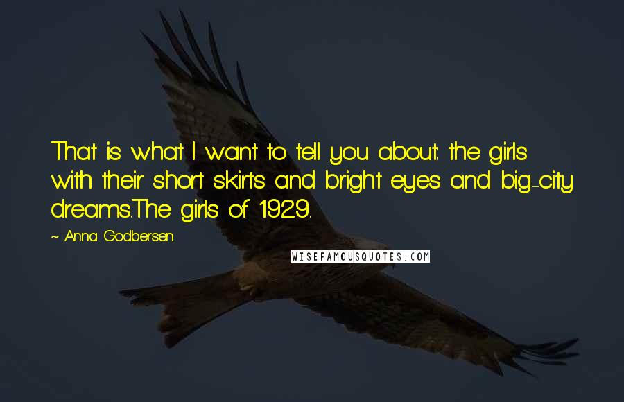 Anna Godbersen Quotes: That is what I want to tell you about: the girls with their short skirts and bright eyes and big-city dreams.The girls of 1929.