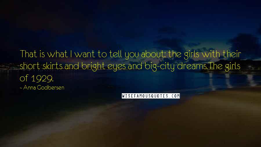 Anna Godbersen Quotes: That is what I want to tell you about: the girls with their short skirts and bright eyes and big-city dreams.The girls of 1929.