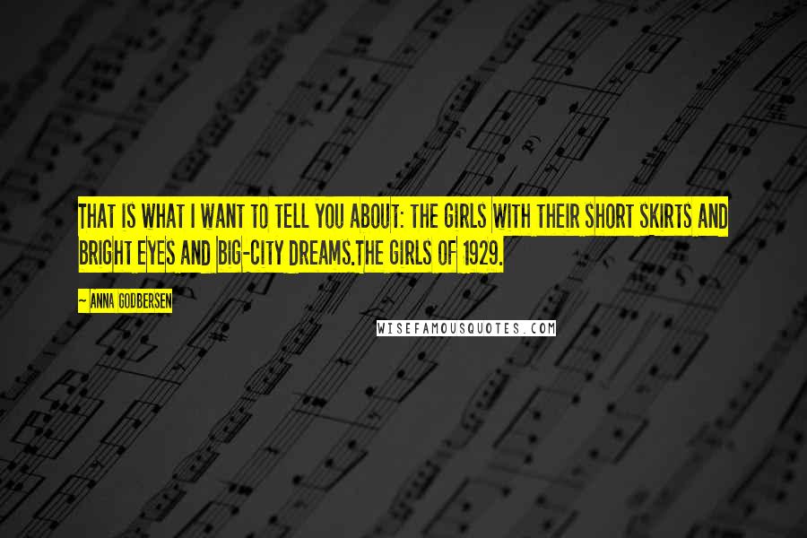 Anna Godbersen Quotes: That is what I want to tell you about: the girls with their short skirts and bright eyes and big-city dreams.The girls of 1929.