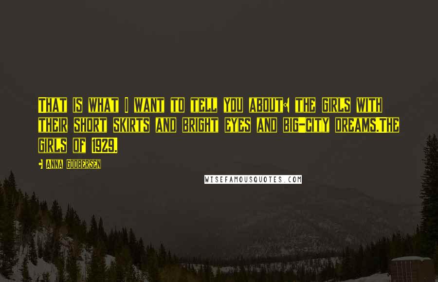 Anna Godbersen Quotes: That is what I want to tell you about: the girls with their short skirts and bright eyes and big-city dreams.The girls of 1929.