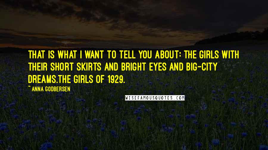 Anna Godbersen Quotes: That is what I want to tell you about: the girls with their short skirts and bright eyes and big-city dreams.The girls of 1929.