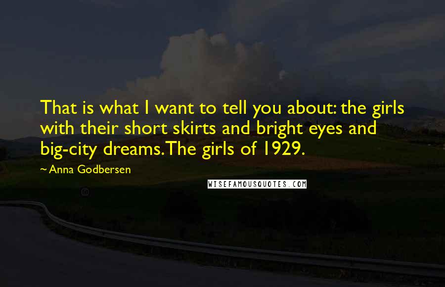 Anna Godbersen Quotes: That is what I want to tell you about: the girls with their short skirts and bright eyes and big-city dreams.The girls of 1929.