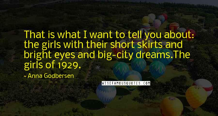 Anna Godbersen Quotes: That is what I want to tell you about: the girls with their short skirts and bright eyes and big-city dreams.The girls of 1929.