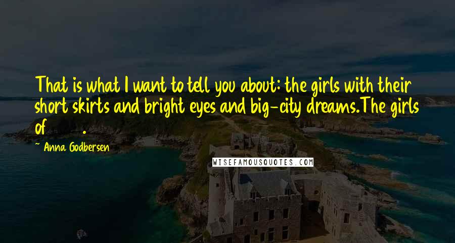 Anna Godbersen Quotes: That is what I want to tell you about: the girls with their short skirts and bright eyes and big-city dreams.The girls of 1929.