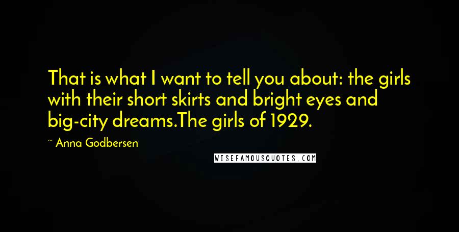 Anna Godbersen Quotes: That is what I want to tell you about: the girls with their short skirts and bright eyes and big-city dreams.The girls of 1929.