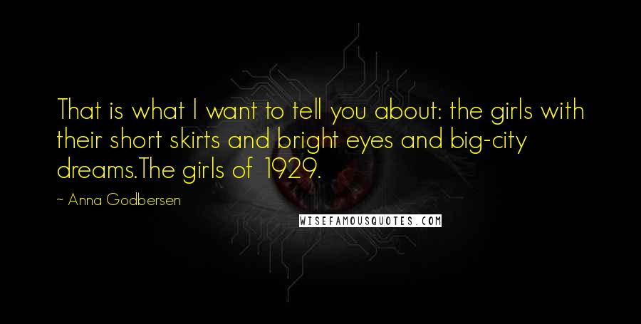 Anna Godbersen Quotes: That is what I want to tell you about: the girls with their short skirts and bright eyes and big-city dreams.The girls of 1929.
