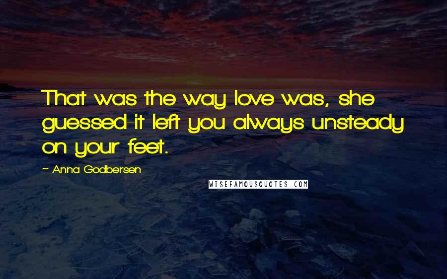 Anna Godbersen Quotes: That was the way love was, she guessed-it left you always unsteady on your feet.