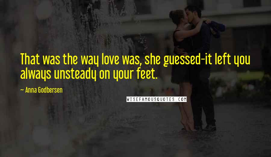 Anna Godbersen Quotes: That was the way love was, she guessed-it left you always unsteady on your feet.