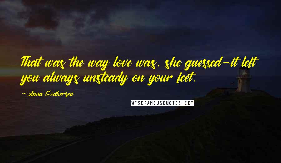Anna Godbersen Quotes: That was the way love was, she guessed-it left you always unsteady on your feet.