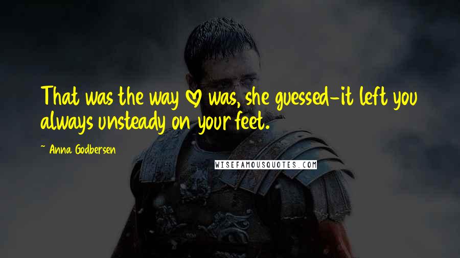 Anna Godbersen Quotes: That was the way love was, she guessed-it left you always unsteady on your feet.