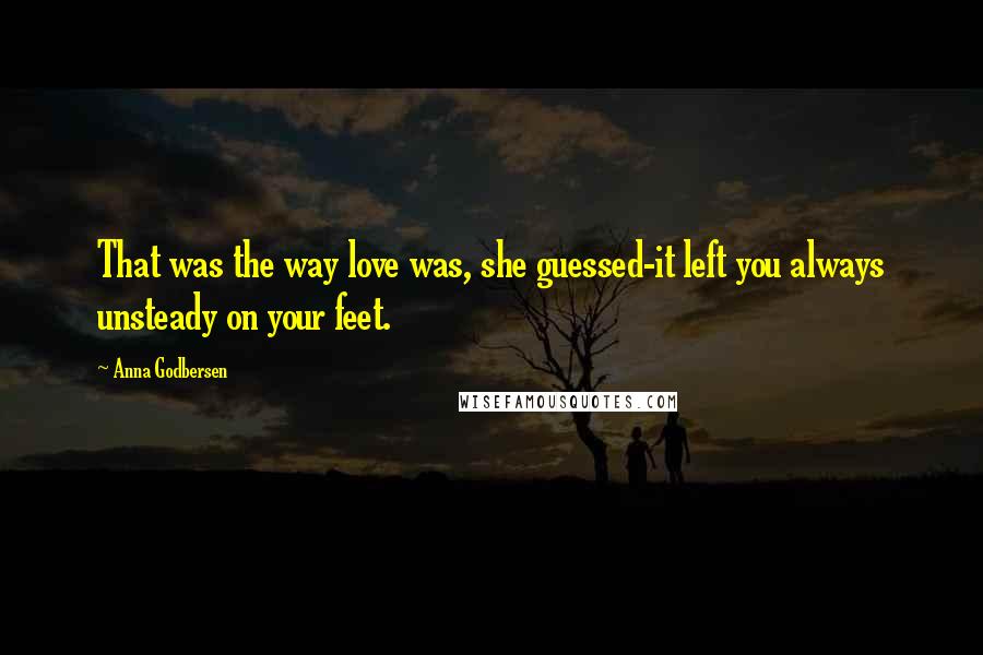 Anna Godbersen Quotes: That was the way love was, she guessed-it left you always unsteady on your feet.