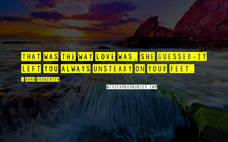 Anna Godbersen Quotes: That was the way love was, she guessed-it left you always unsteady on your feet.