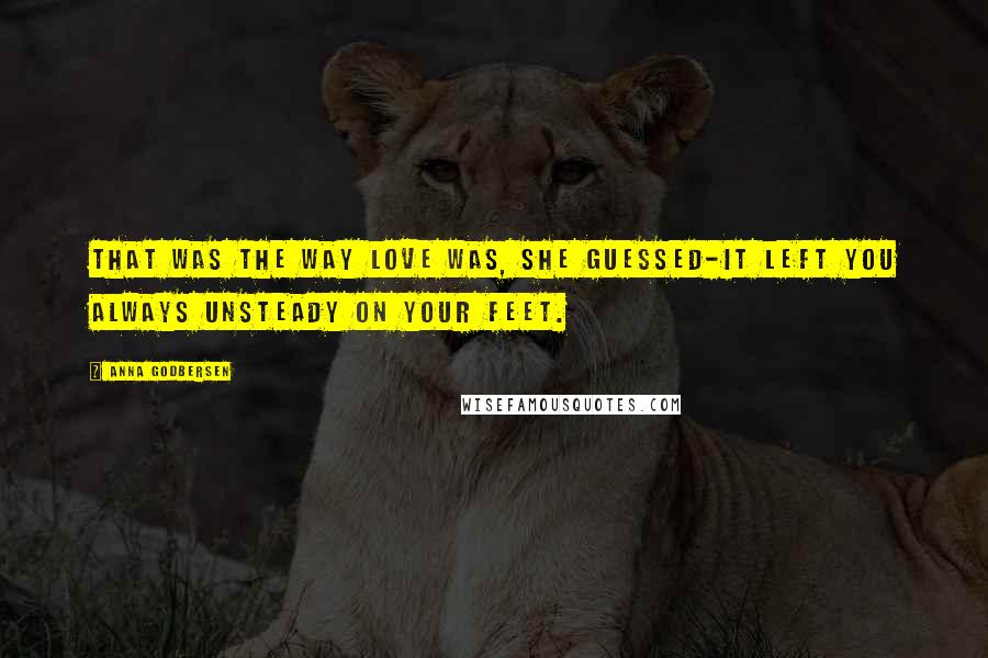 Anna Godbersen Quotes: That was the way love was, she guessed-it left you always unsteady on your feet.