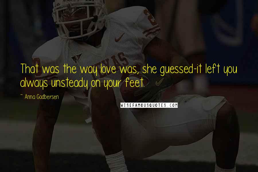 Anna Godbersen Quotes: That was the way love was, she guessed-it left you always unsteady on your feet.