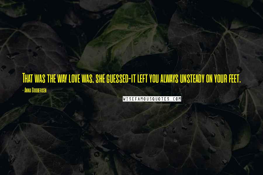 Anna Godbersen Quotes: That was the way love was, she guessed-it left you always unsteady on your feet.