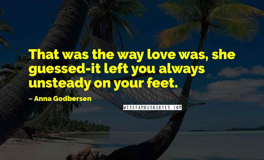 Anna Godbersen Quotes: That was the way love was, she guessed-it left you always unsteady on your feet.