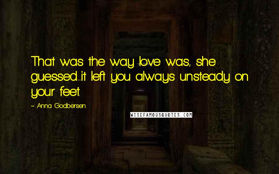 Anna Godbersen Quotes: That was the way love was, she guessed-it left you always unsteady on your feet.