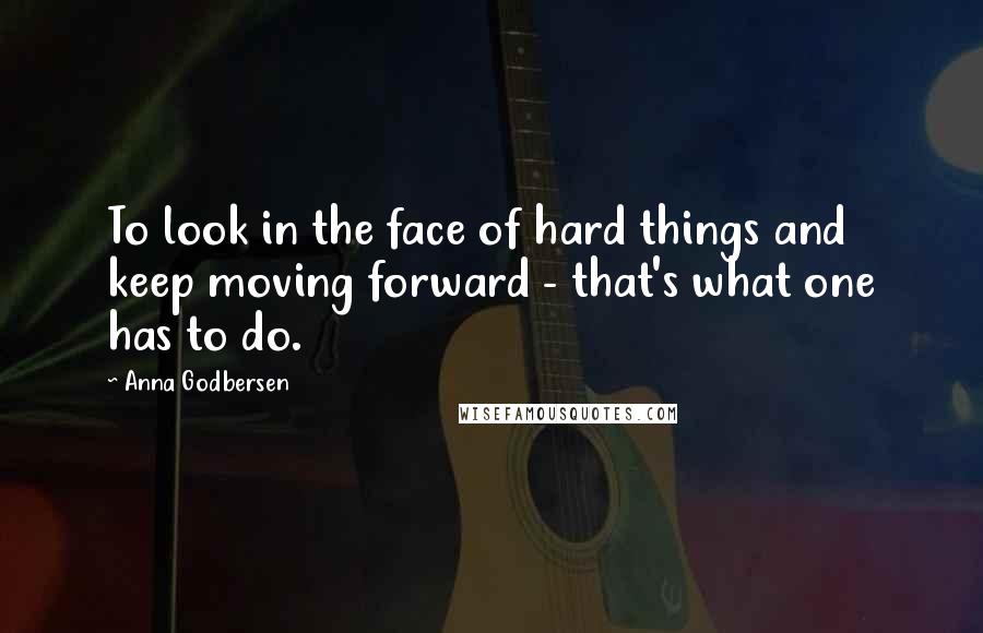 Anna Godbersen Quotes: To look in the face of hard things and keep moving forward - that's what one has to do.