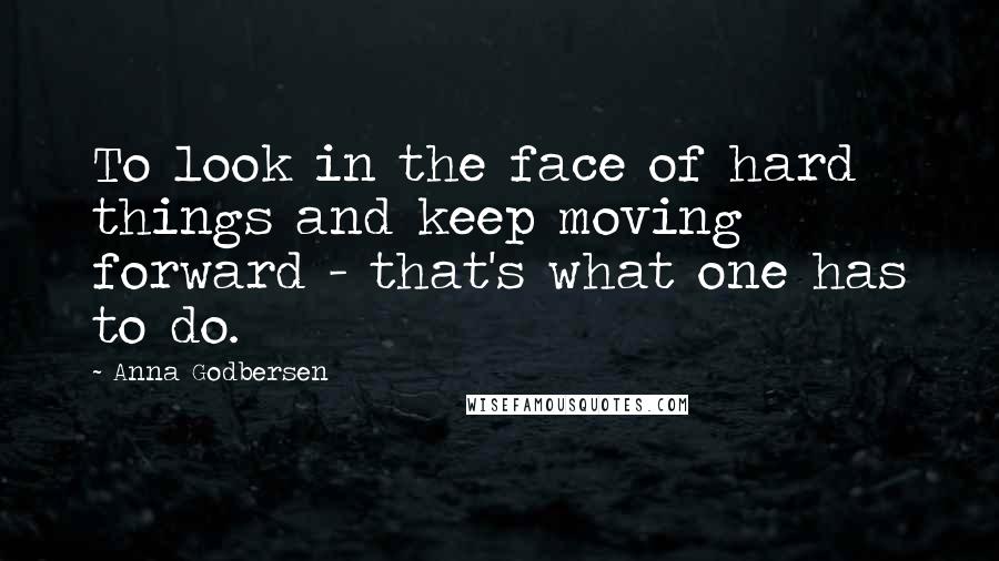 Anna Godbersen Quotes: To look in the face of hard things and keep moving forward - that's what one has to do.