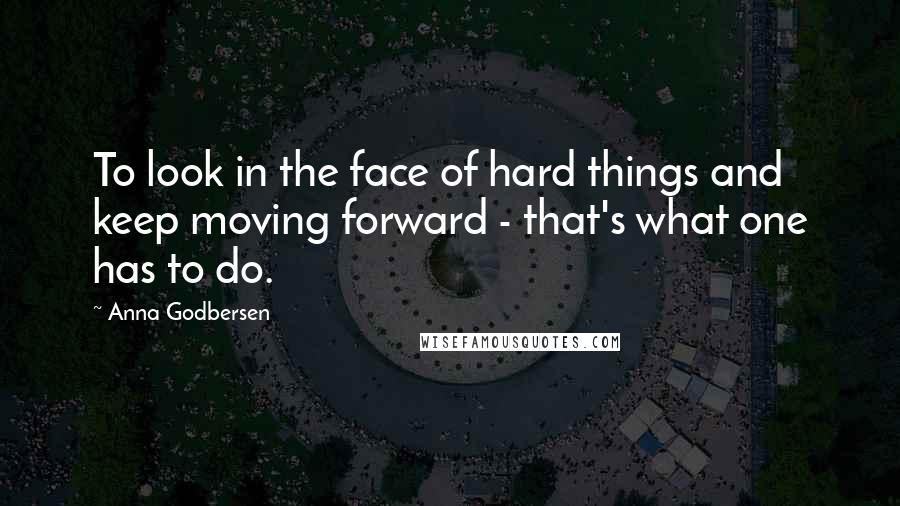 Anna Godbersen Quotes: To look in the face of hard things and keep moving forward - that's what one has to do.