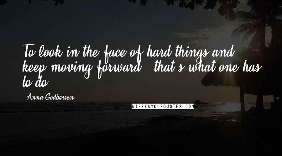 Anna Godbersen Quotes: To look in the face of hard things and keep moving forward - that's what one has to do.