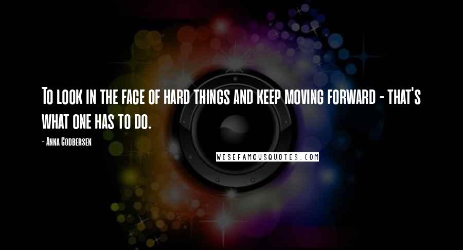Anna Godbersen Quotes: To look in the face of hard things and keep moving forward - that's what one has to do.