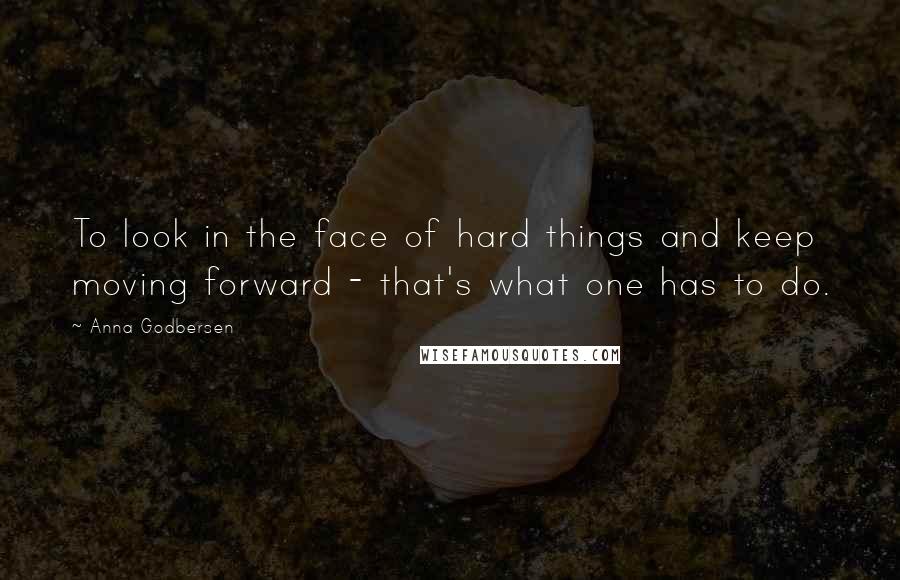 Anna Godbersen Quotes: To look in the face of hard things and keep moving forward - that's what one has to do.