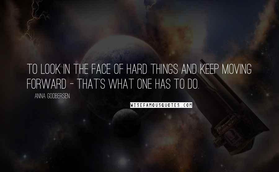 Anna Godbersen Quotes: To look in the face of hard things and keep moving forward - that's what one has to do.